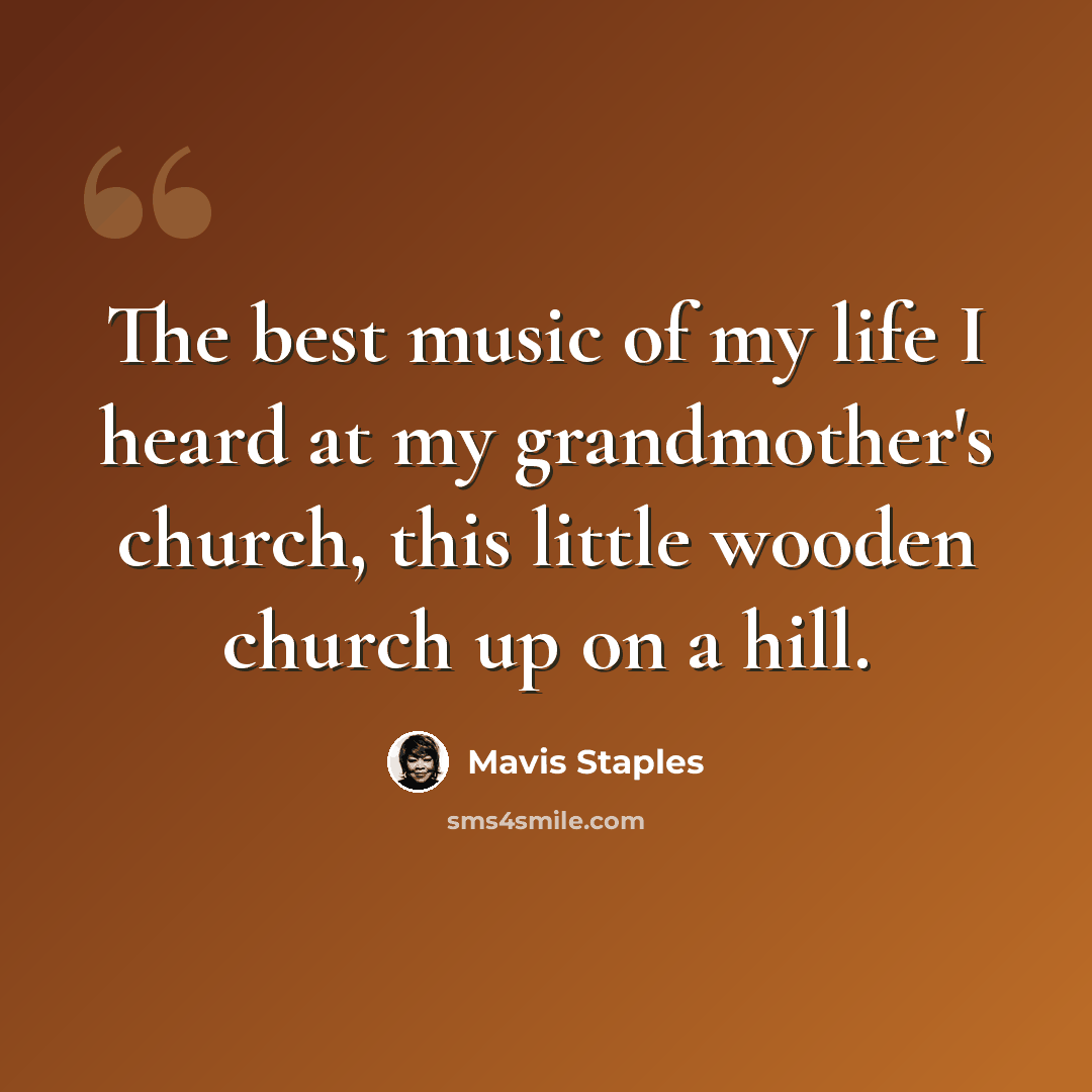 “The best music of my life I heard at my grandmother's church, this little wooden church up on a hill.” quote by Mavis Staples