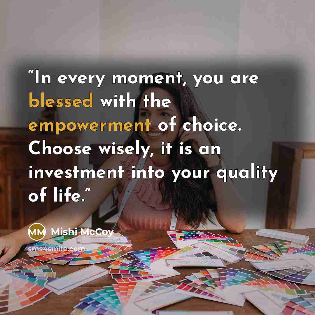 “In every moment, you are blessed with the empowerment of choice. Choose wisely, it is an investment into your quality of life.” quote by Mishi McCoy