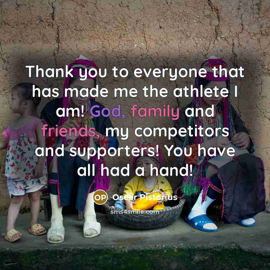 “Thank you to everyone that has made me the athlete I am! God, family and friends, my competitors and supporters! You have all had a hand!” quote by Oscar Pistorius