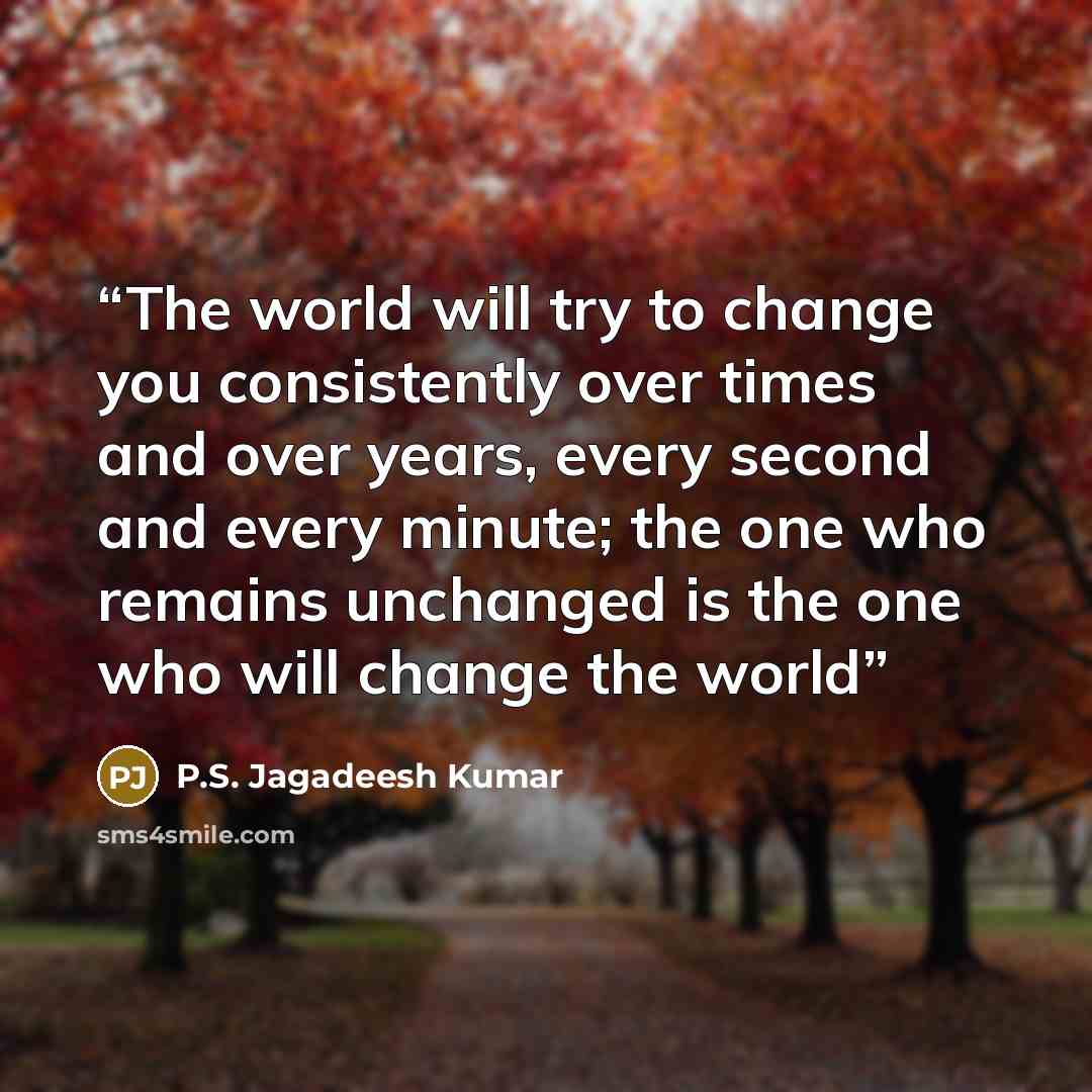 “The world will try to change you consistently over times and over years, every second and every minute; the one who remains unchanged is the one who will change the world” quote by P.S. Jagadeesh Kumar