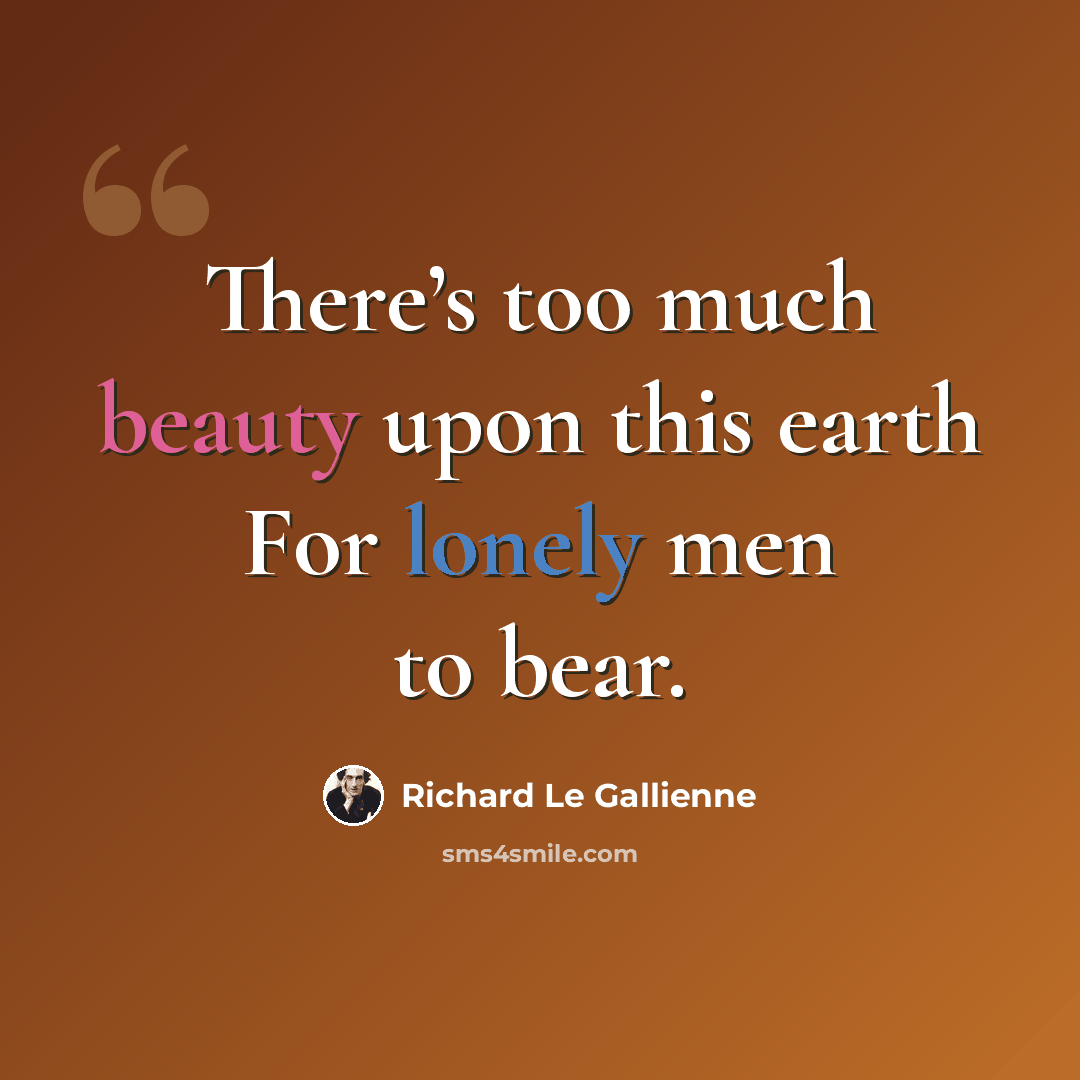 “There’s too much beauty upon this earth For lonely men to bear.” quote by Richard Le Gallienne