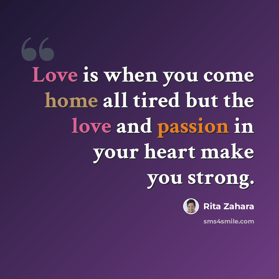 “Love is when you come home all tired but the love and passion in your heart make you strong.” quote by Rita Zahara