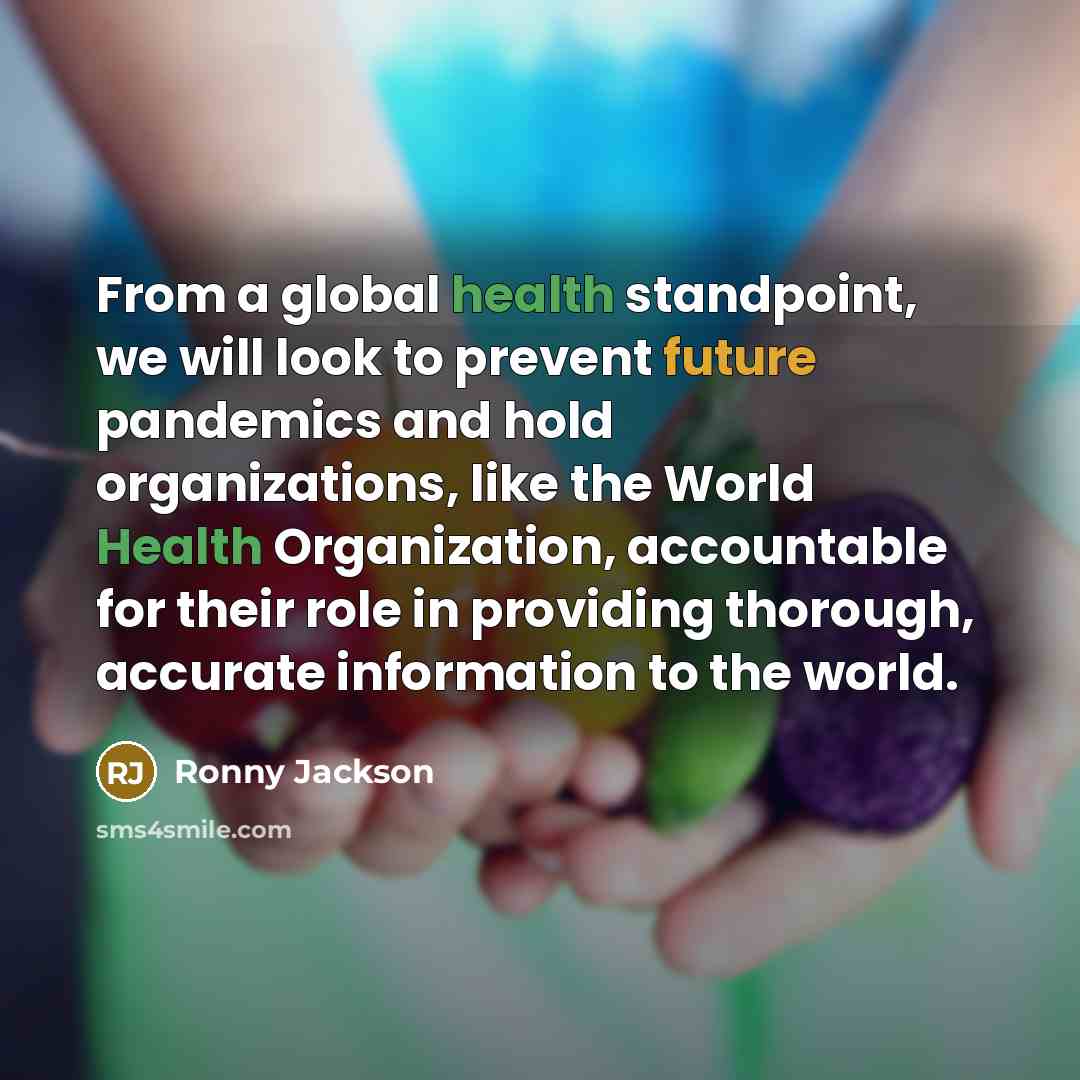 “From a global health standpoint, we will look to prevent future pandemics and hold organizations, like the World Health Organization, accountable for their role in providing thorough, accurate information to the world.” quote by Ronny Jackson