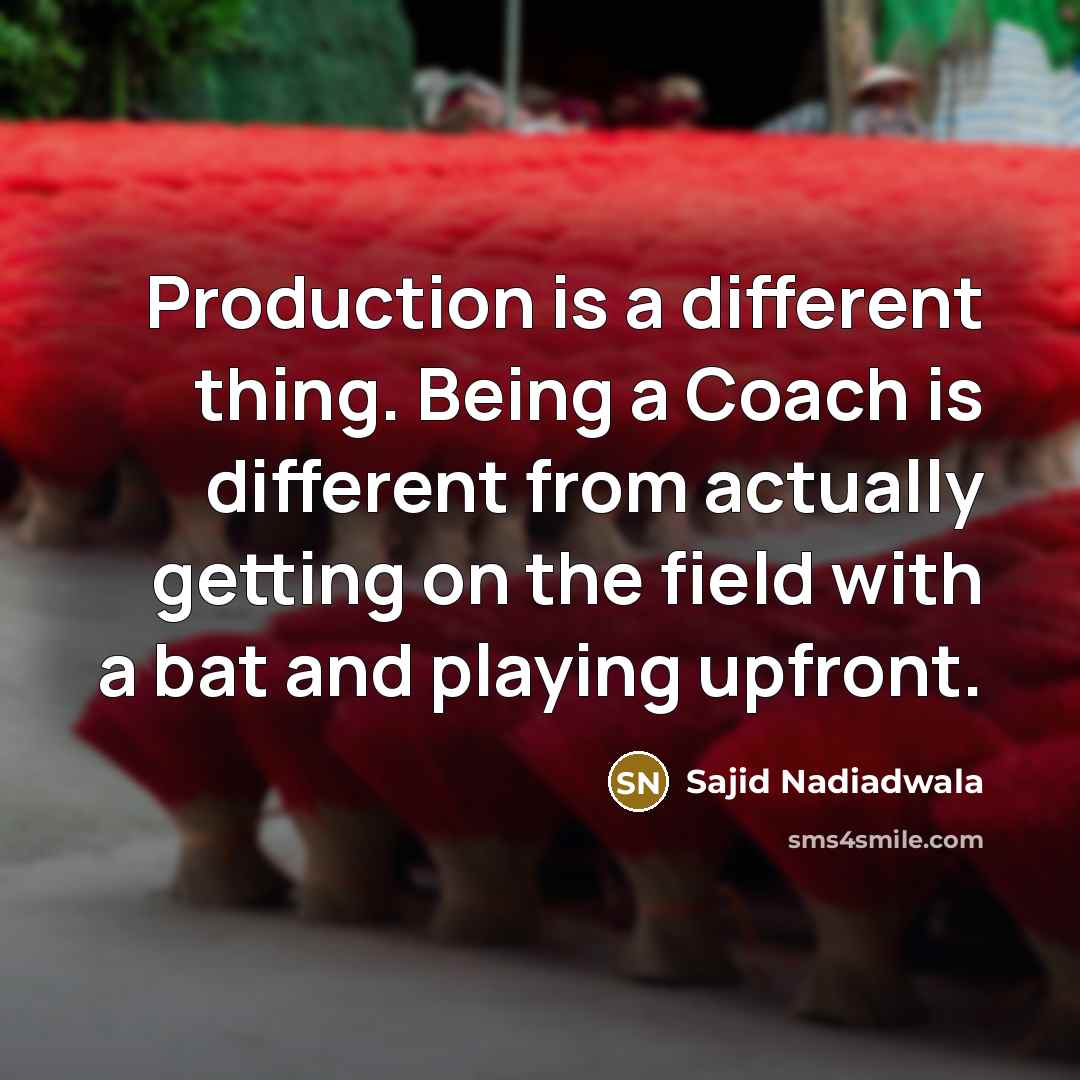 “Production is a different thing. Being a Coach is different from actually getting on the field with a bat and playing upfront.” quote by Sajid Nadiadwala