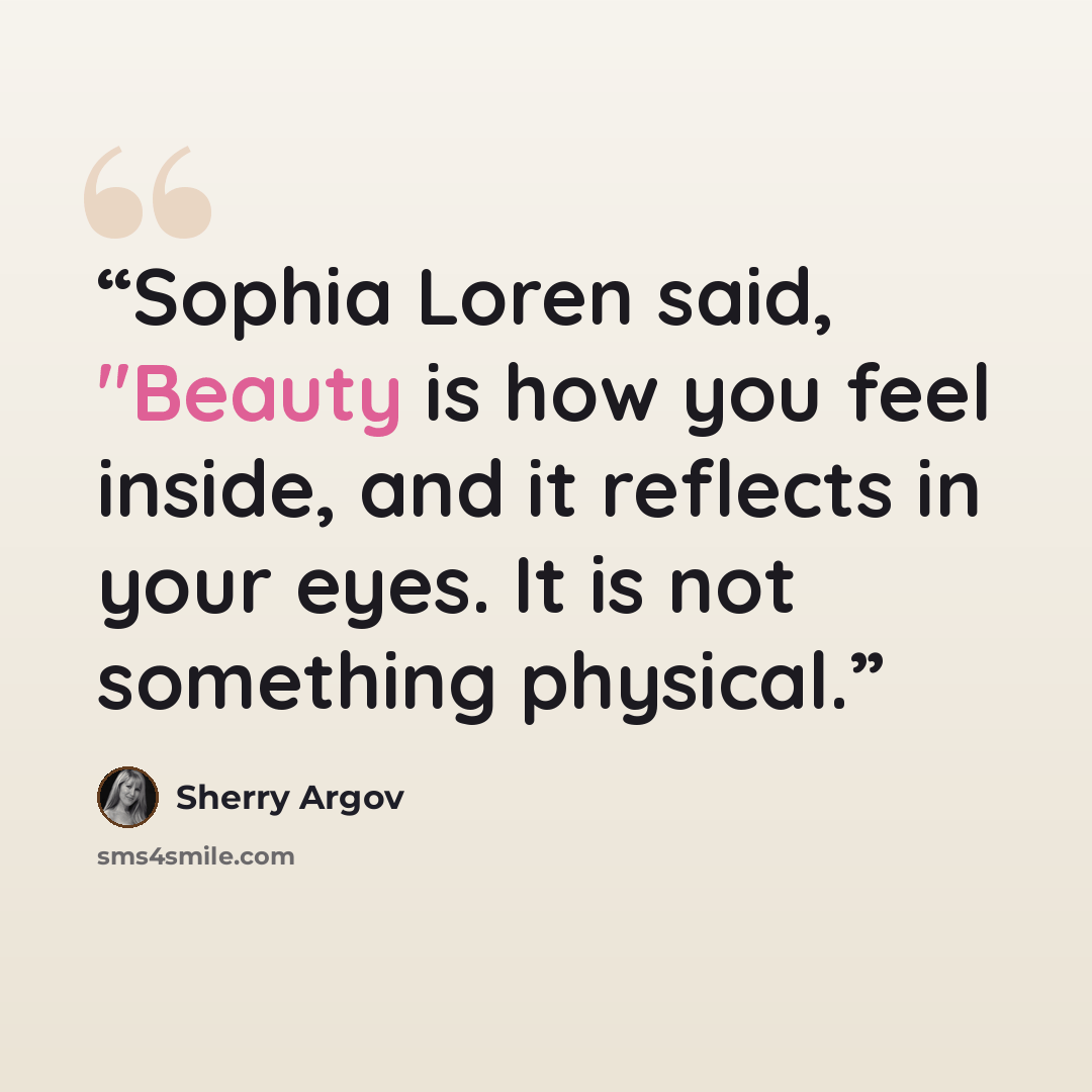 “Sophia Loren said, "Beauty is how you feel inside, and it reflects in your eyes. It is not something physical.” quote by Sherry Argov