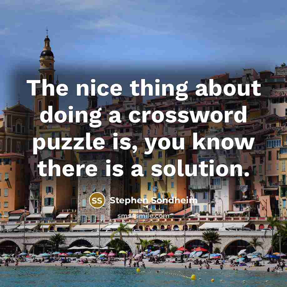 “The nice thing about doing a crossword puzzle is, you know there is a solution.” quote by Stephen Sondheim