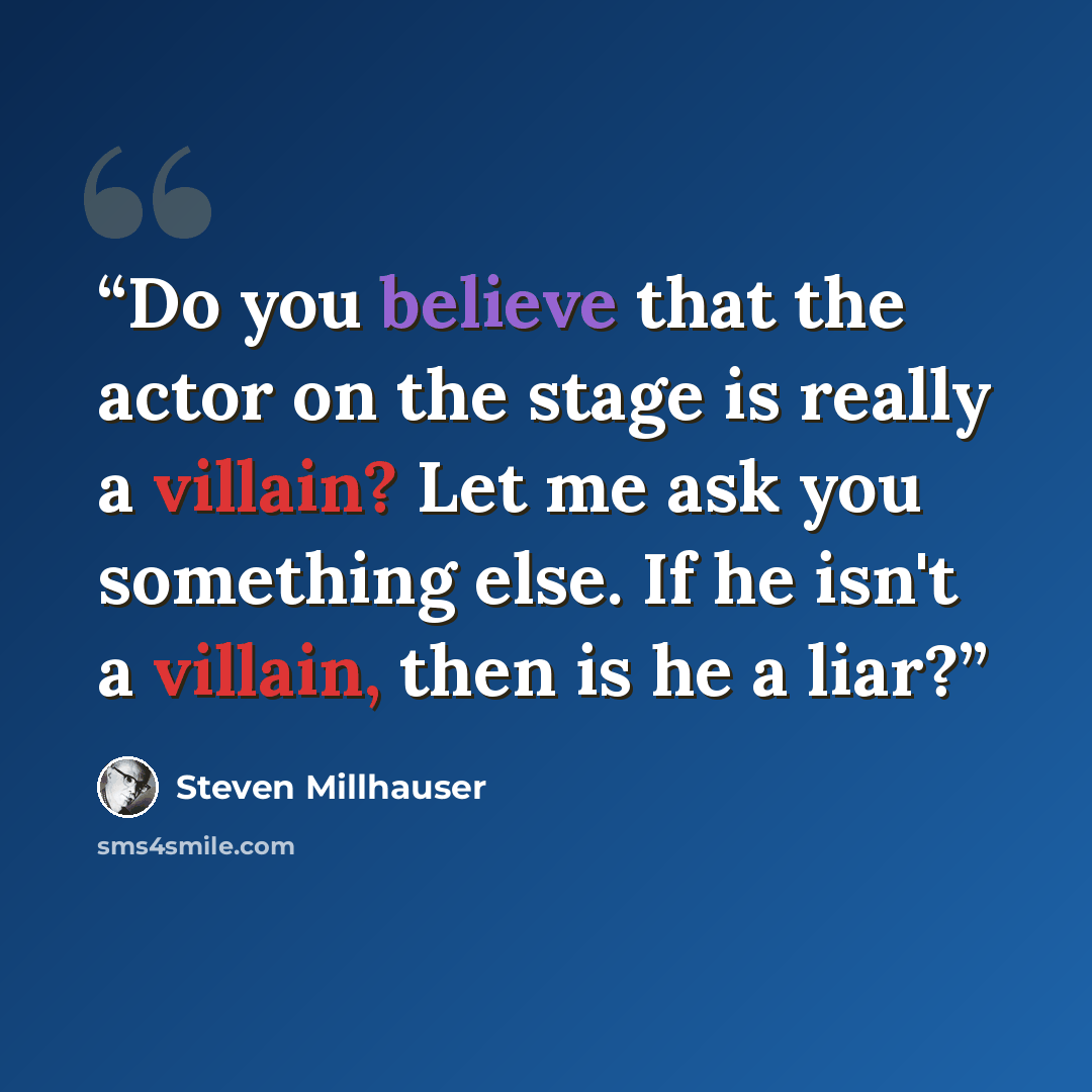 “Do you believe that the actor on the stage is really a villain? Let me ask you something else. If he isn't a villain, then is he a liar?” quote by Steven Millhauser