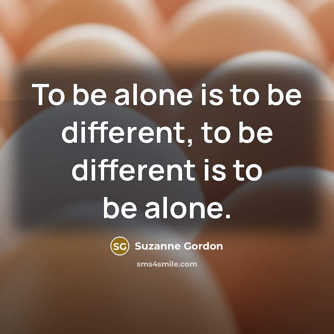 “To be alone is to be different, to be different is to be alone.” quote by Suzanne Gordon