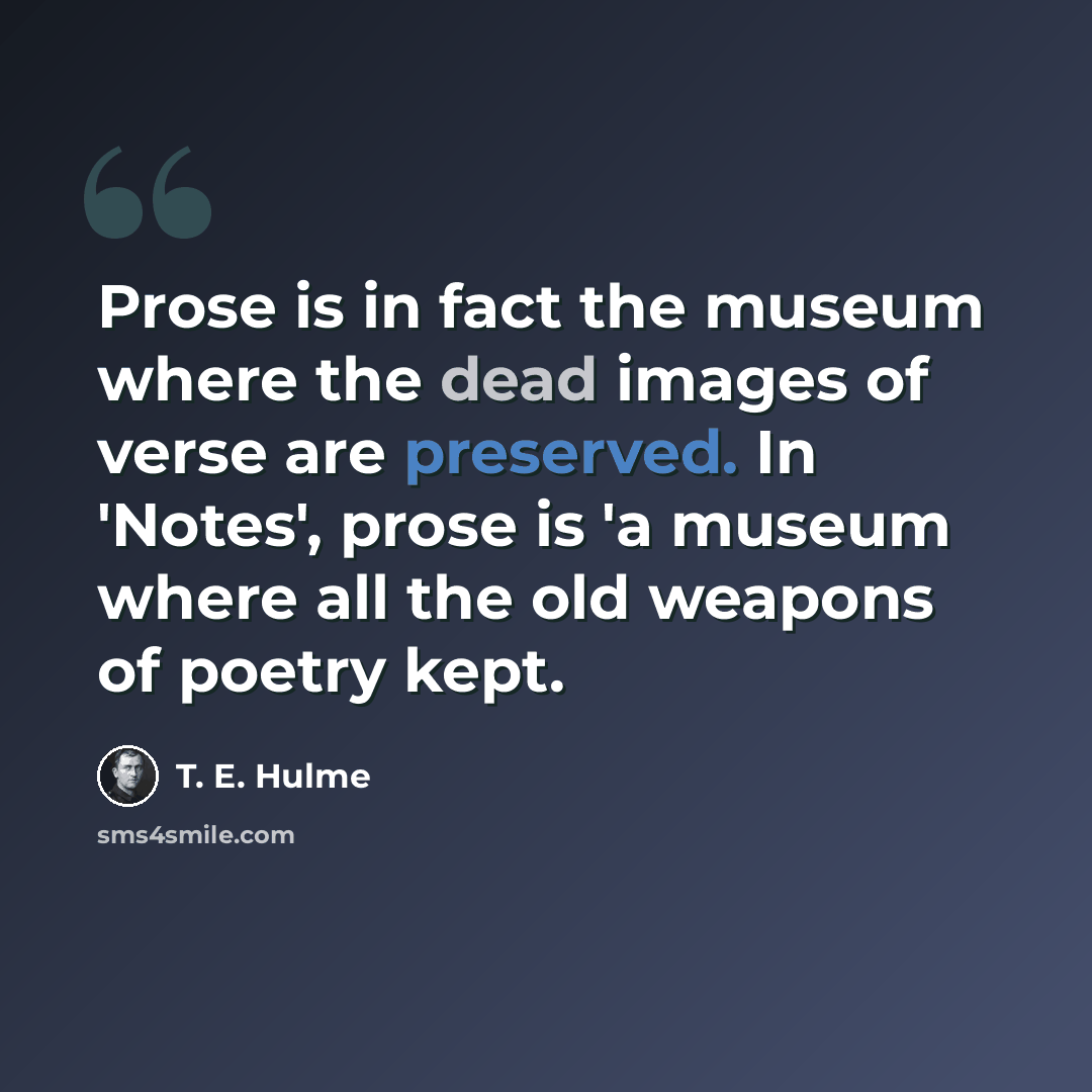 “Prose is in fact the museum where the dead images of verse are preserved. In 'Notes', prose is 'a museum where all the old weapons of poetry kept.” quote by T. E. Hulme
