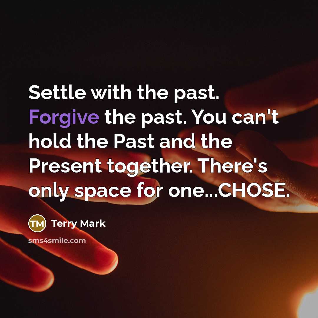 “Settle with the past. Forgive the past. You can't hold the Past and the Present together. There's only space for one...CHOSE.” quote by Terry Mark