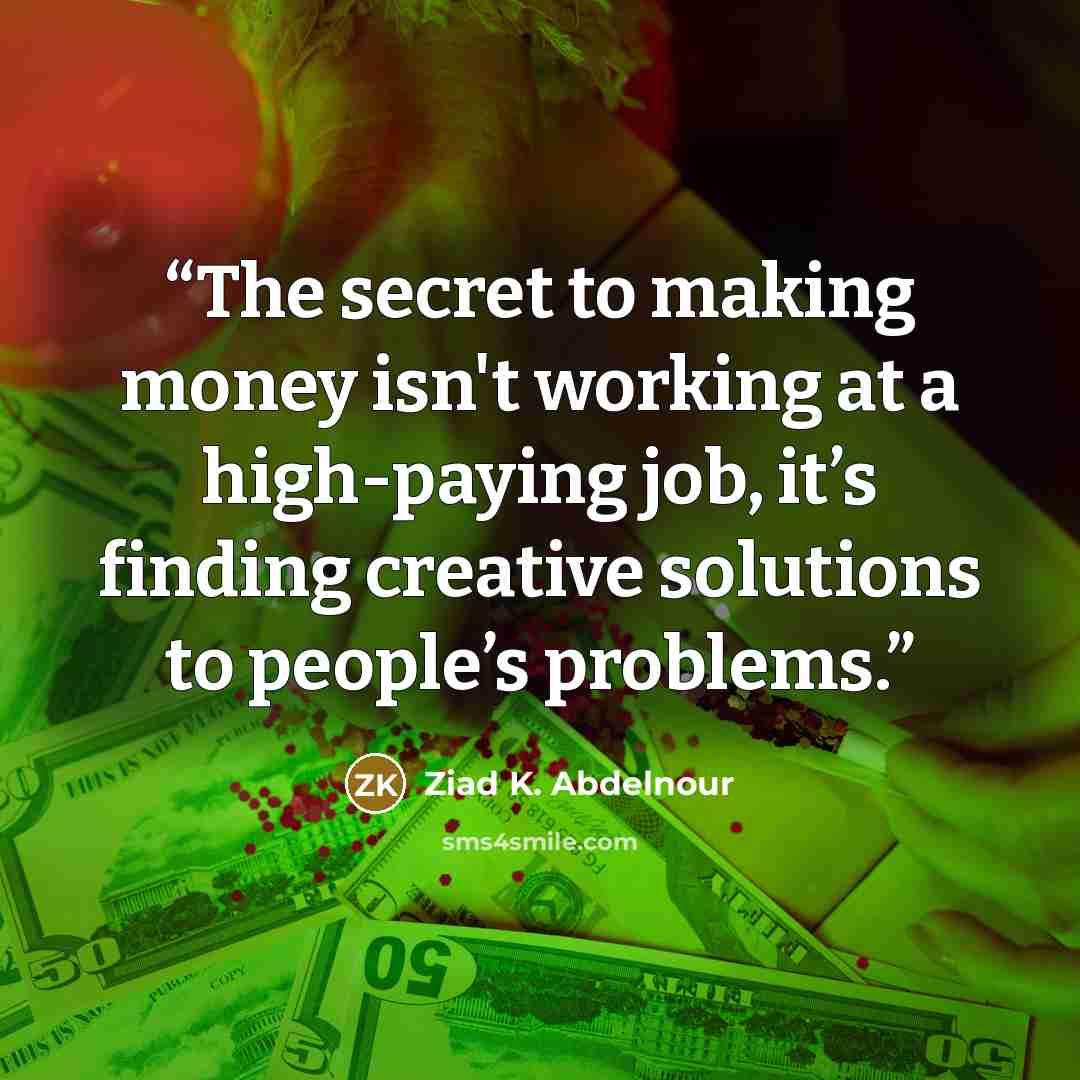 “The secret to making money isn't working at a high-paying job, it’s finding creative solutions to people’s problems.” quote by Ziad K. Abdelnour
