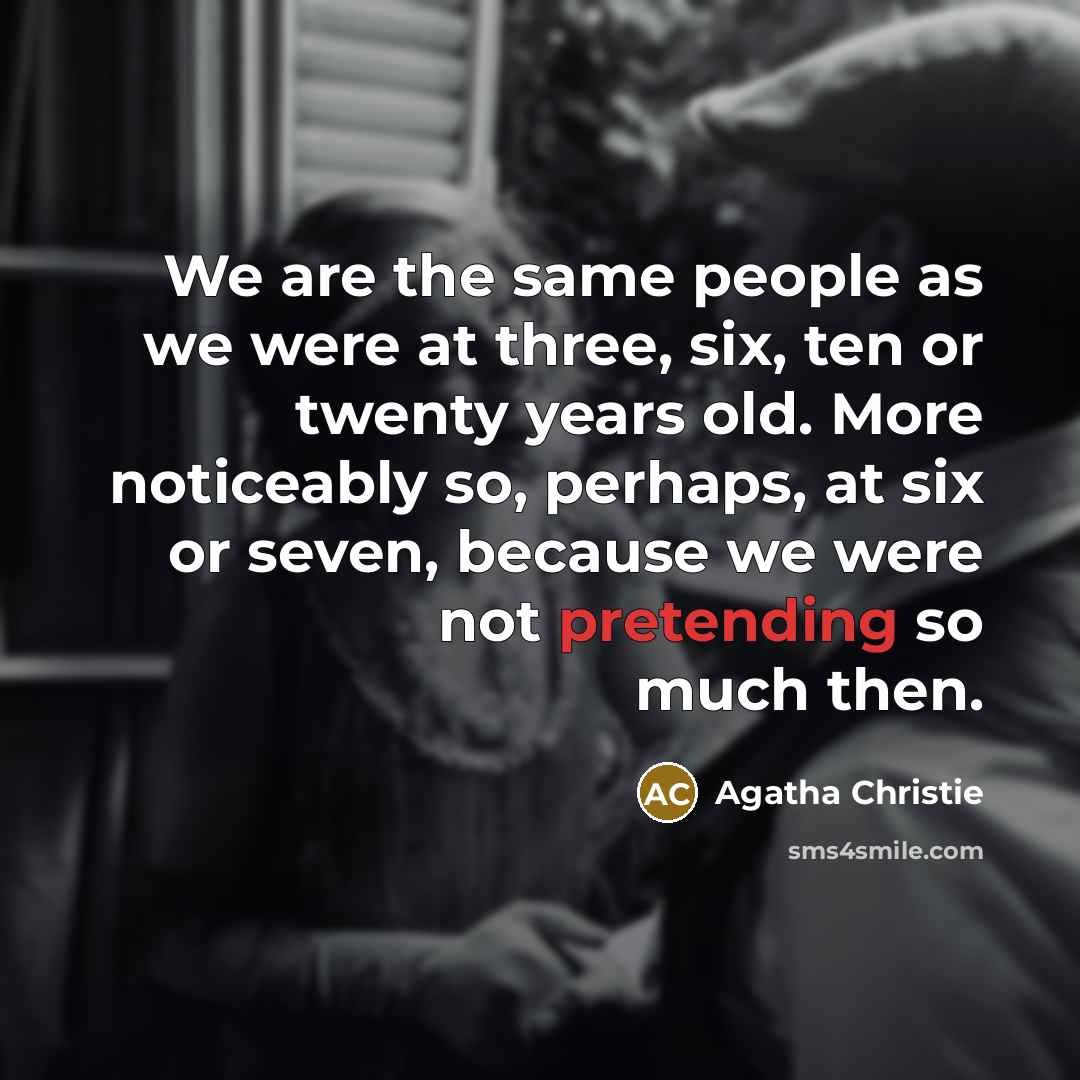 “We are the same people as we were at three, six, ten or twenty years old. More noticeably so, perhaps, at six or seven, because we were not pretending so much then.” quote by Agatha Christie