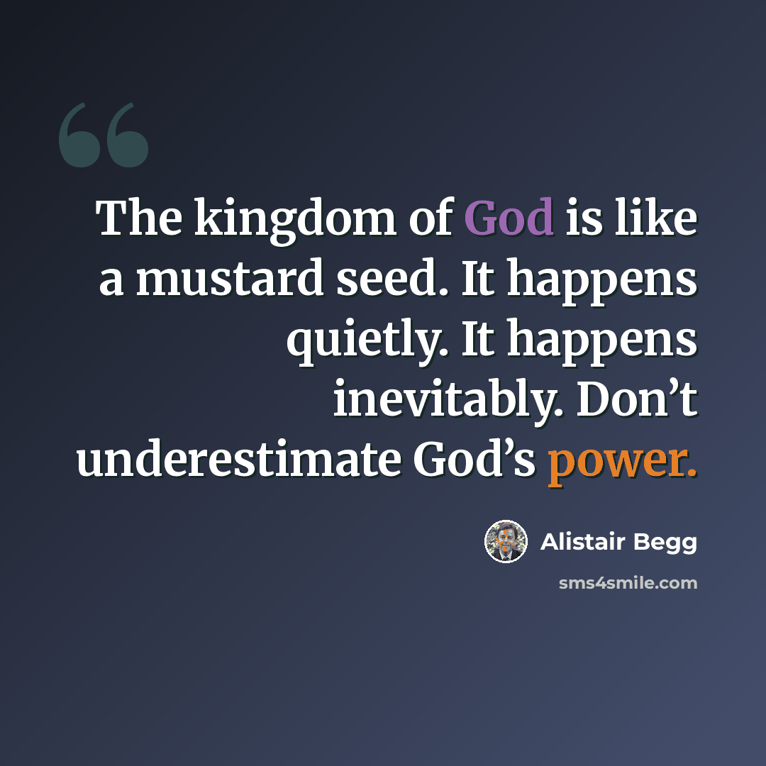 “The kingdom of God is like a mustard seed. It happens quietly. It happens inevitably. Don’t underestimate God’s power.” quote by Alistair Begg