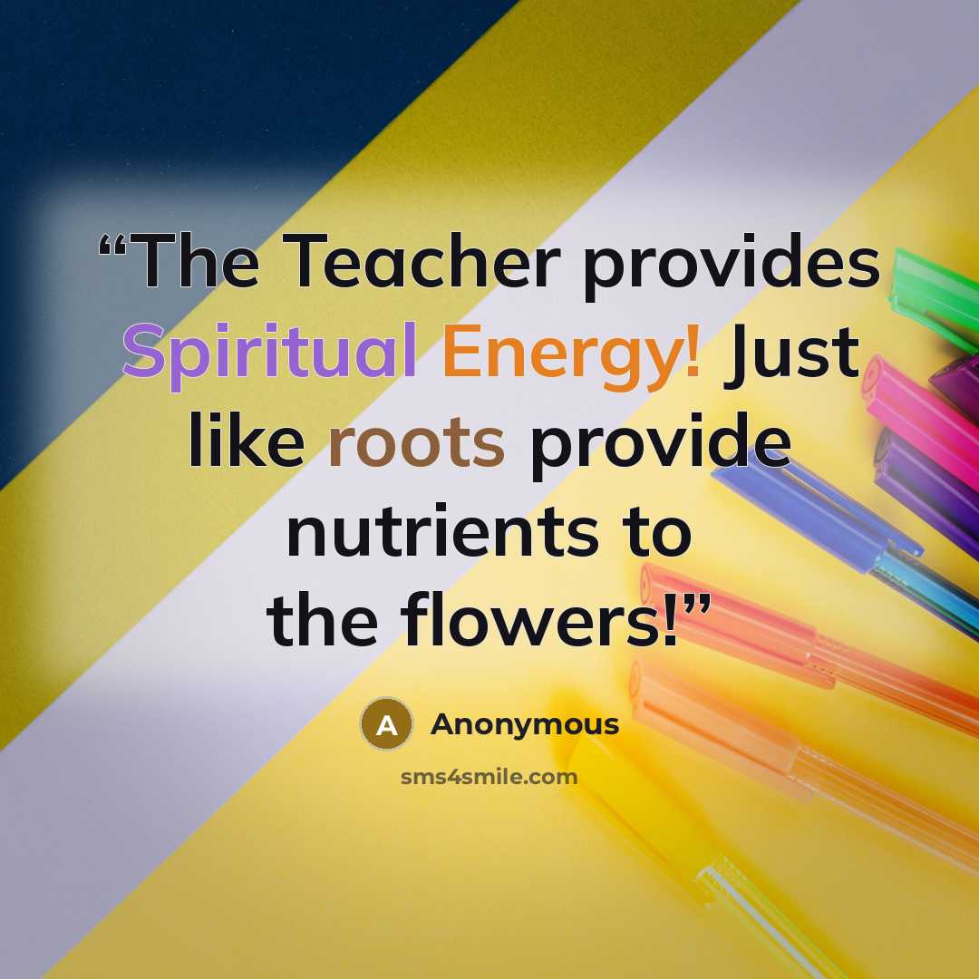 “The Teacher provides Spiritual Energy! Just like roots provide nutrients to the flowers!” quote by Anonymous