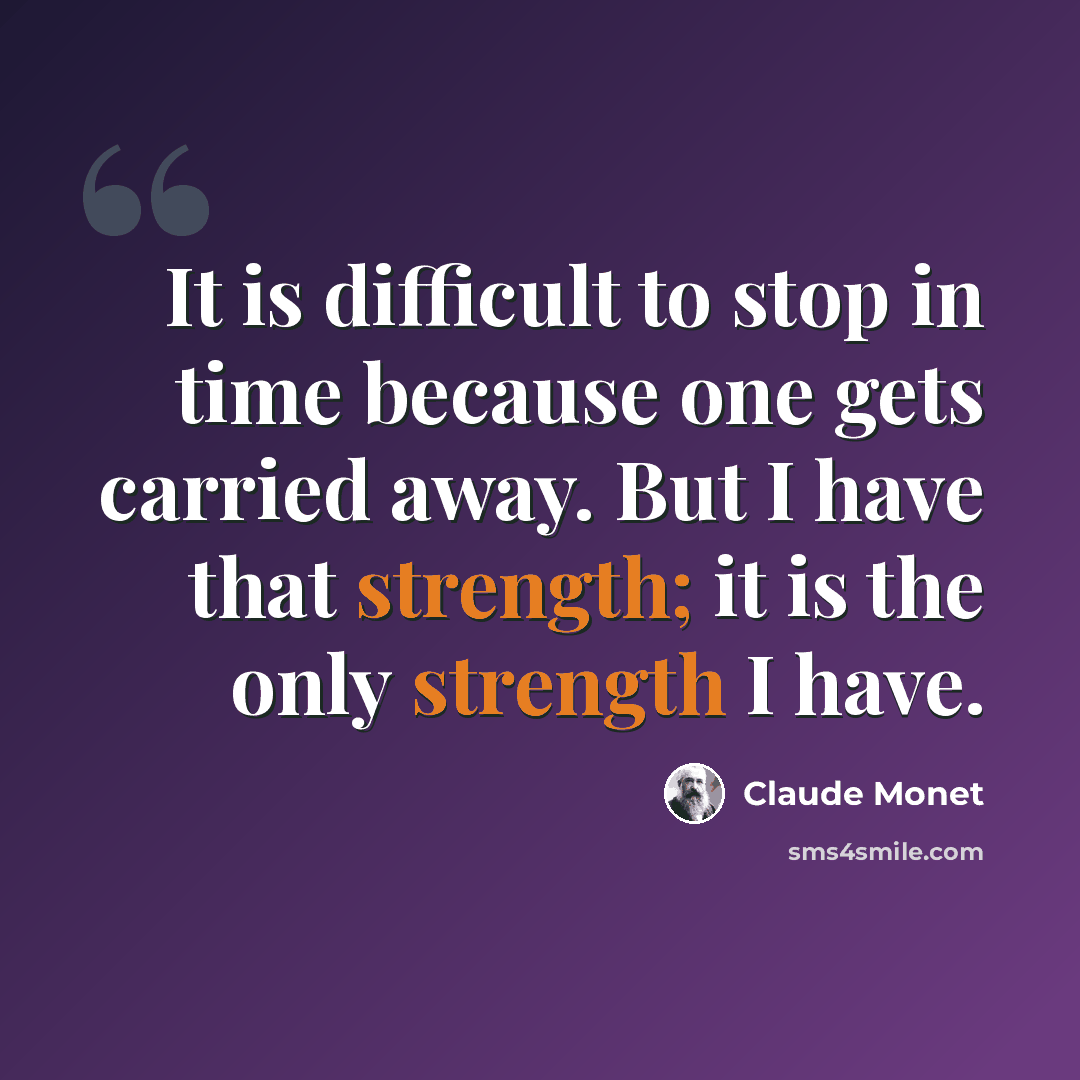 “It is difficult to stop in time because one gets carried away. But I have that strength; it is the only strength I have.” quote by Claude Monet
