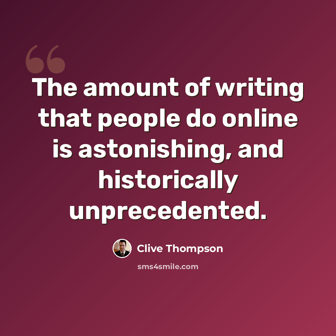 “The amount of writing that people do online is astonishing, and historically unprecedented.” quote by Clive Thompson