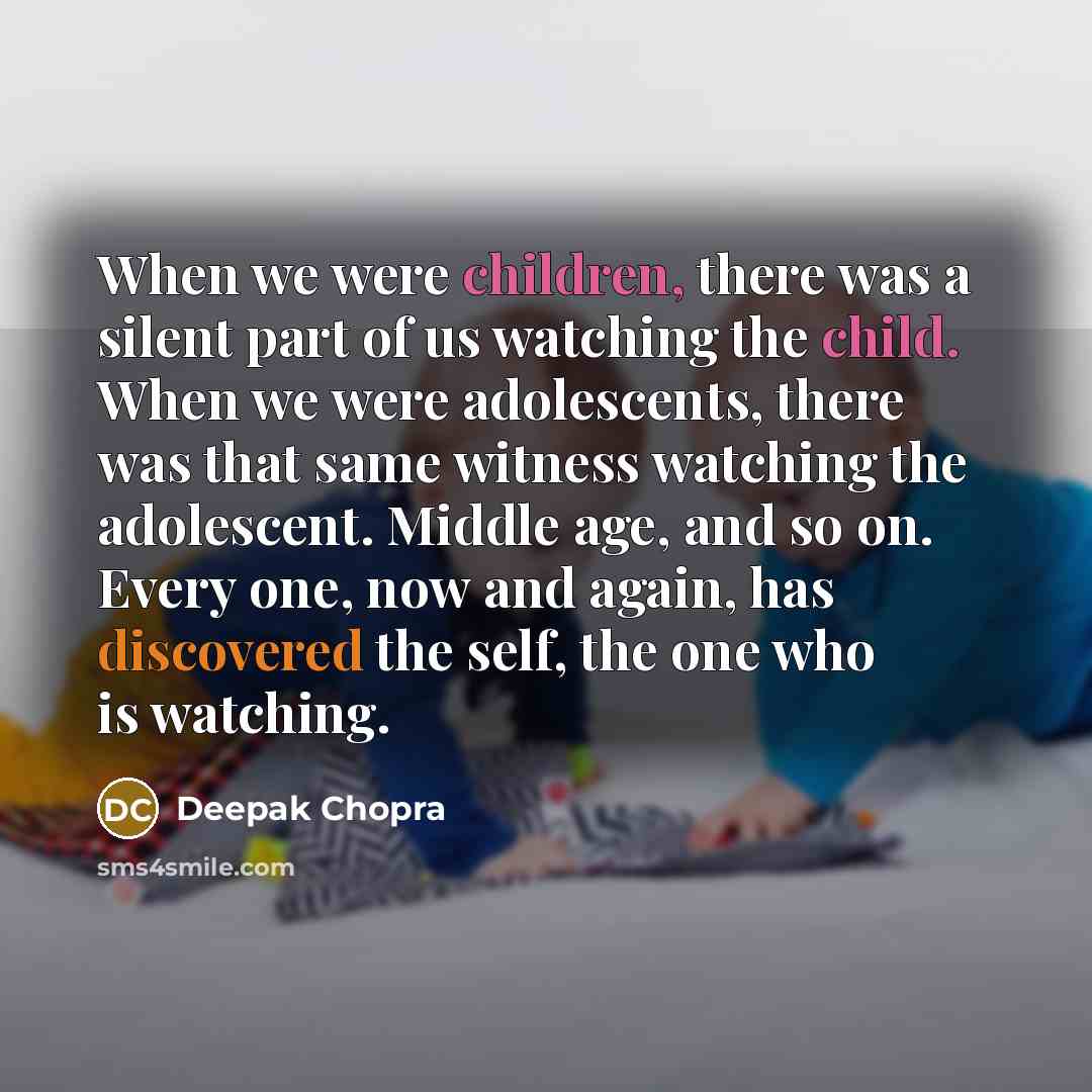 “When we were children, there was a silent part of us watching the child. When we were adolescents, there was that same witness watching the adolescent. Middle age, and so on. Every one, now and again, has discovered the self, the one who is watching.” quote by Deepak Chopra