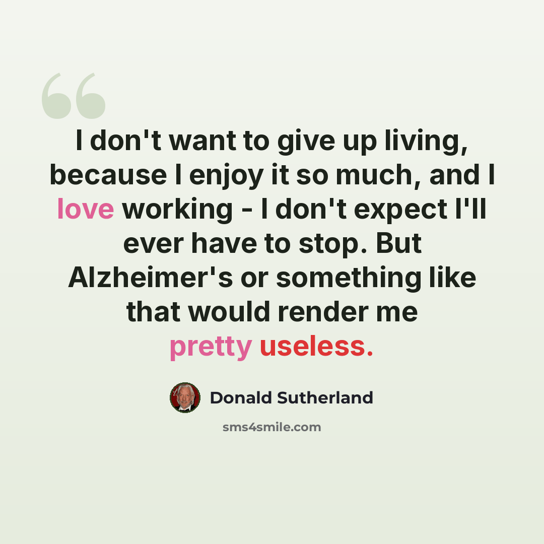 “I don't want to give up living, because I enjoy it so much, and I love working - I don't expect I'll ever have to stop. But Alzheimer's or something like that would render me pretty useless.” quote by Donald Sutherland