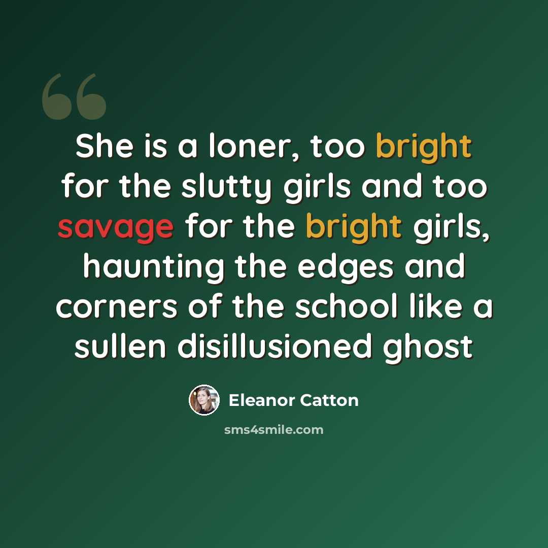 “She is a loner, too bright for the slutty girls and too savage for the bright girls, haunting the edges and corners of the school like a sullen disillusioned ghost” quote by Eleanor Catton