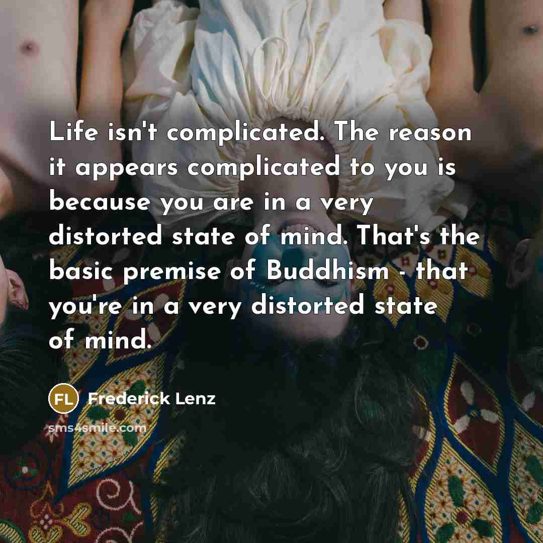 “Life isn't complicated. The reason it appears complicated to you is because you are in a very distorted state of mind. That's the basic premise of Buddhism - that you're in a very distorted state of mind.” quote by Frederick Lenz