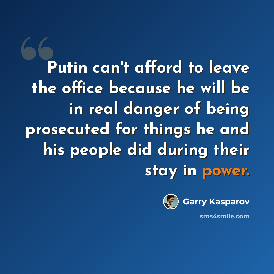 “Putin can't afford to leave the office because he will be in real danger of being prosecuted for things he and his people did during their stay in power.” quote by Garry Kasparov