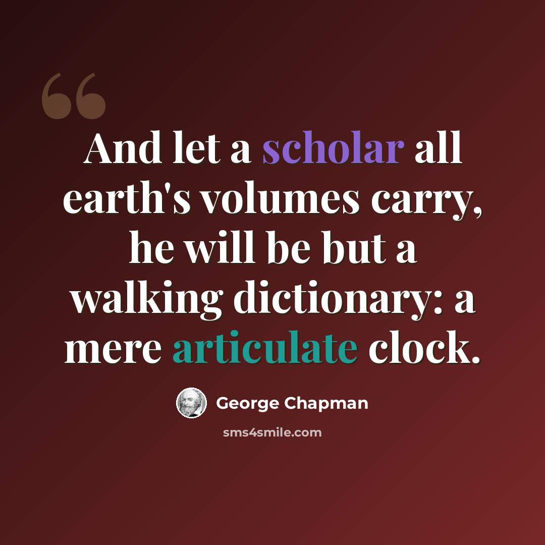 “And let a scholar all earth's volumes carry, he will be but a walking dictionary: a mere articulate clock.” quote by George Chapman