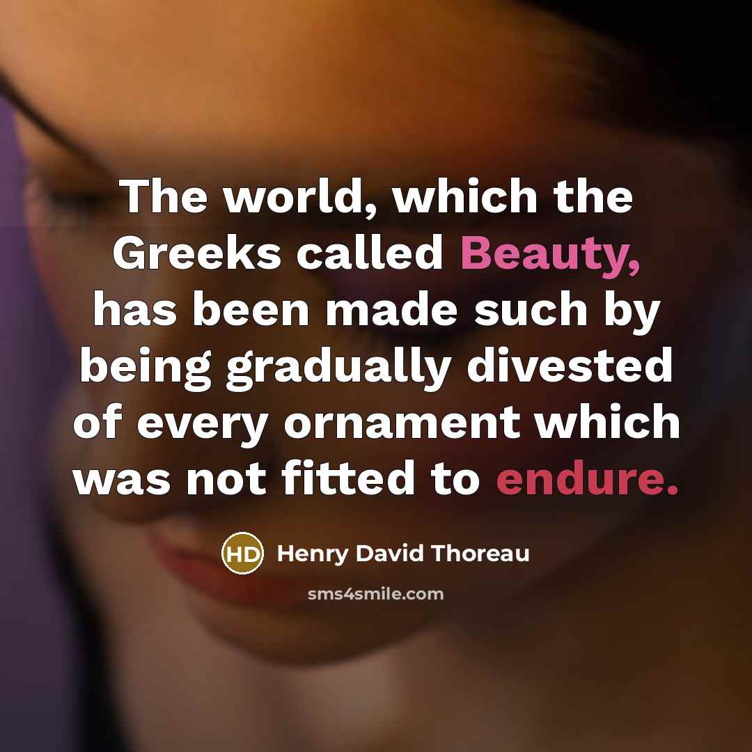 “The world, which the Greeks called Beauty, has been made such by being gradually divested of every ornament which was not fitted to endure.” quote by Henry David Thoreau