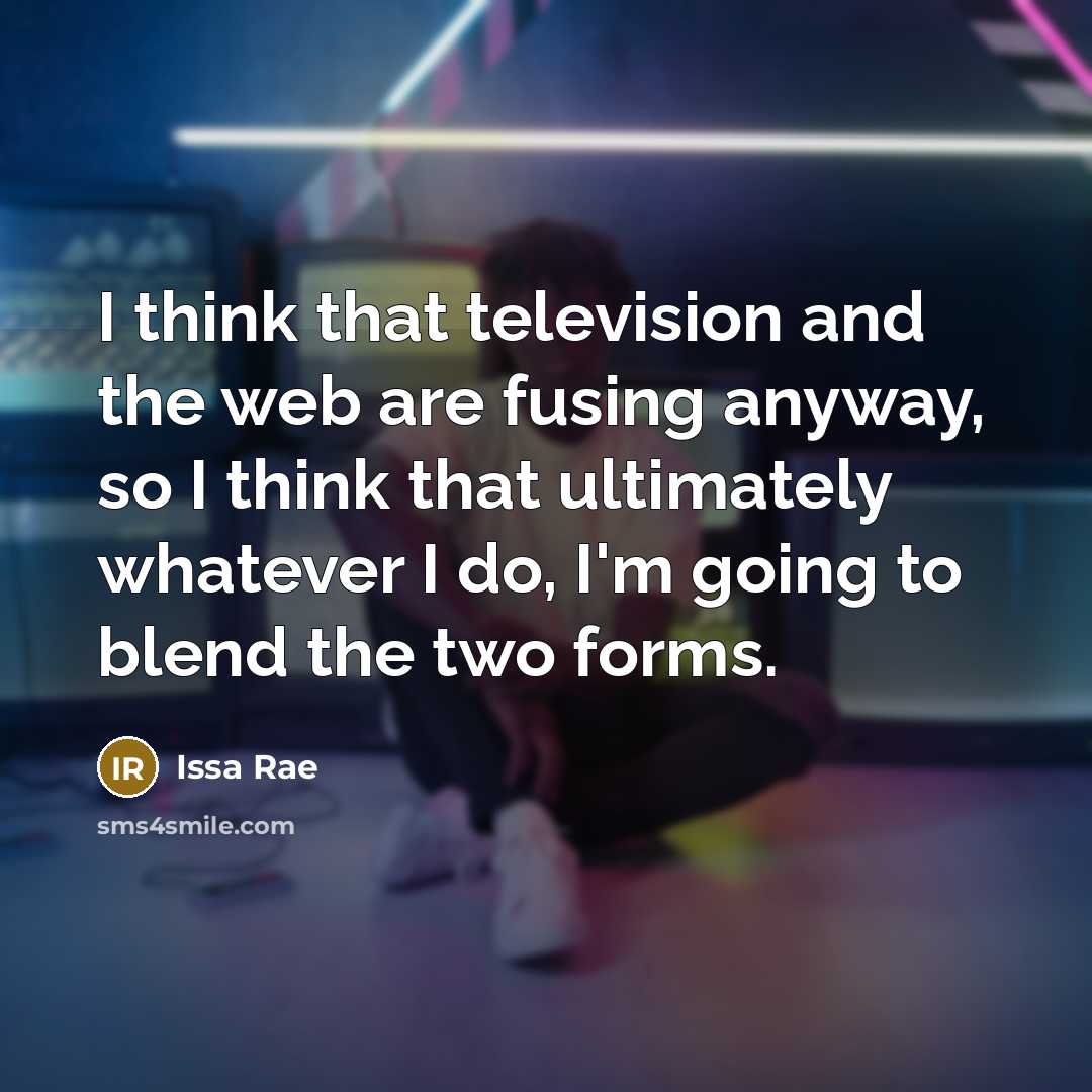 “I think that television and the web are fusing anyway, so I think that ultimately whatever I do, I'm going to blend the two forms.” quote by Issa Rae