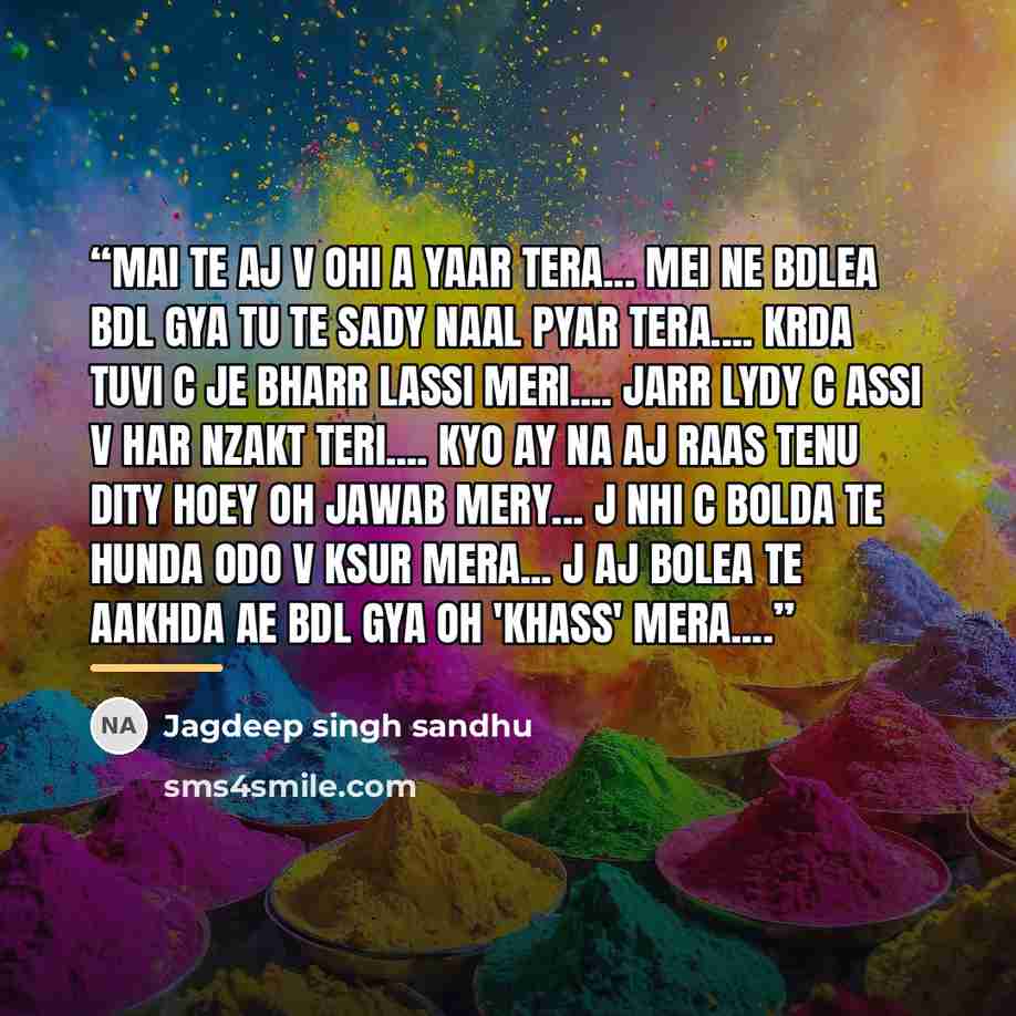 “Mai te aj v ohi a yaar tera... Mei ne bdlea bdl gya tu te sady naal pyar tera… Krda tuvi c je bharr lassi meri… Jarr lydy c assi v har nzakt teri… Kyo ay na aj raas tenu dity hoey oh jawab mery... J nhi c bolda te hunda odo v ksur mera... J aj bolea te aakhda ae bdl gya oh 'khass' mera…” quote by Jagdeep singh sandhu
