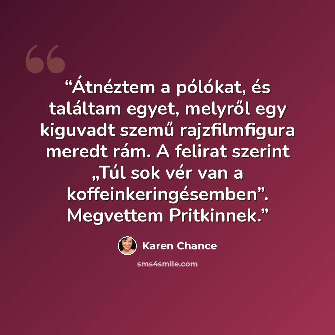 “Átnéztem a pólókat, és találtam egyet, melyről egy kiguvadt szemű rajzfilmfigura meredt rám. A felirat szerint „Túl sok vér van a koffeinkeringésemben”. Megvettem Pritkinnek.” quote by Karen Chance
