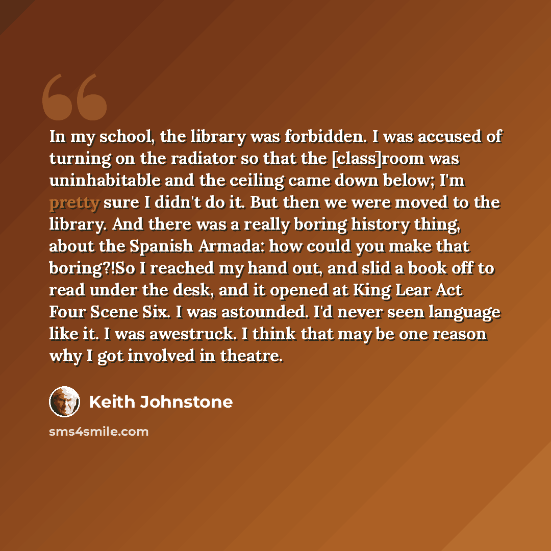 “In my school, the library was forbidden. I was accused of turning on the radiator so that the [class]room was uninhabitable and the ceiling came down below; I'm pretty sure I didn't do it. But then we were moved to the library. And there was a really boring history thing, about the Spanish Armada…” quote by Keith Johnstone