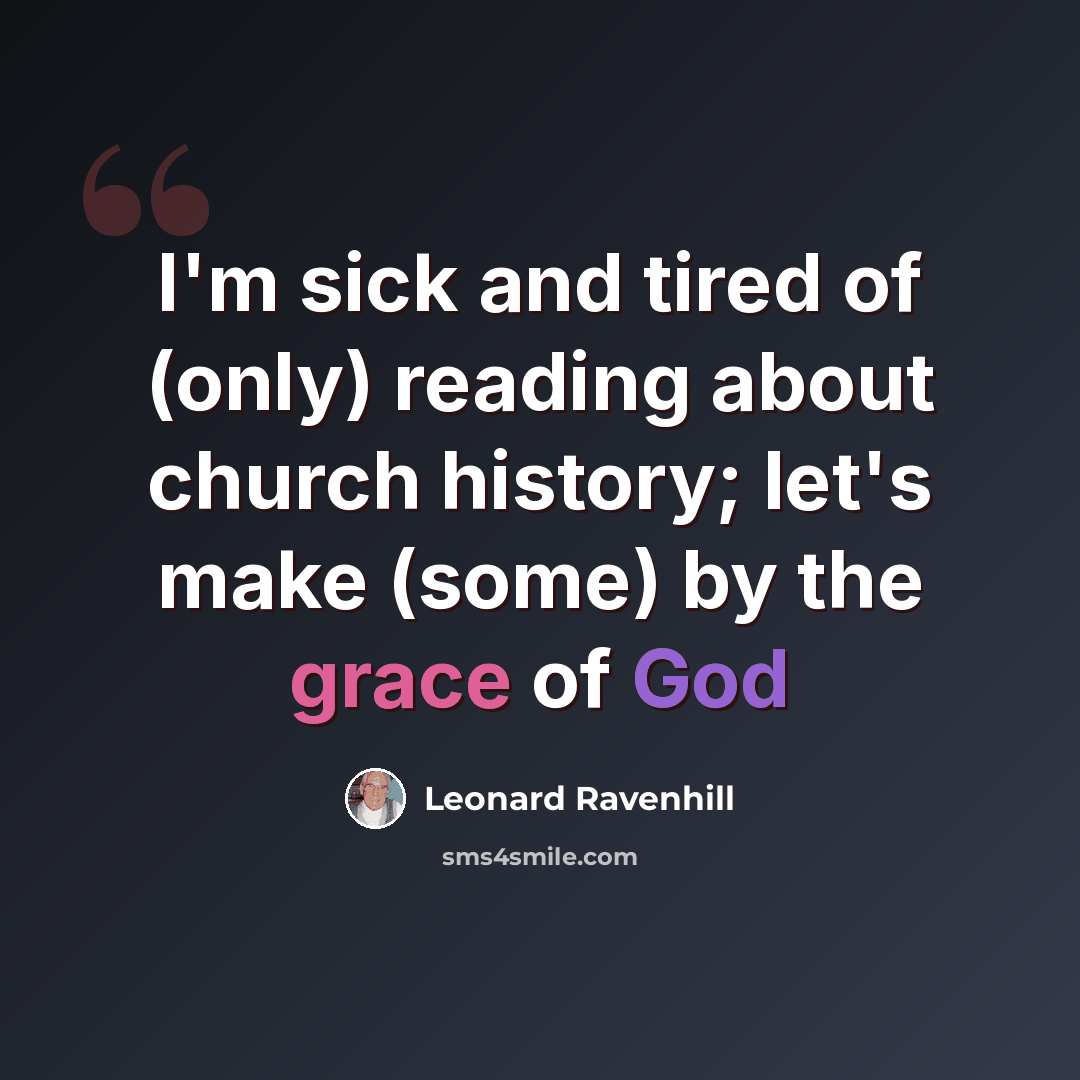 “I'm sick and tired of (only) reading about church history; let's make (some) by the grace of God” quote by Leonard Ravenhill