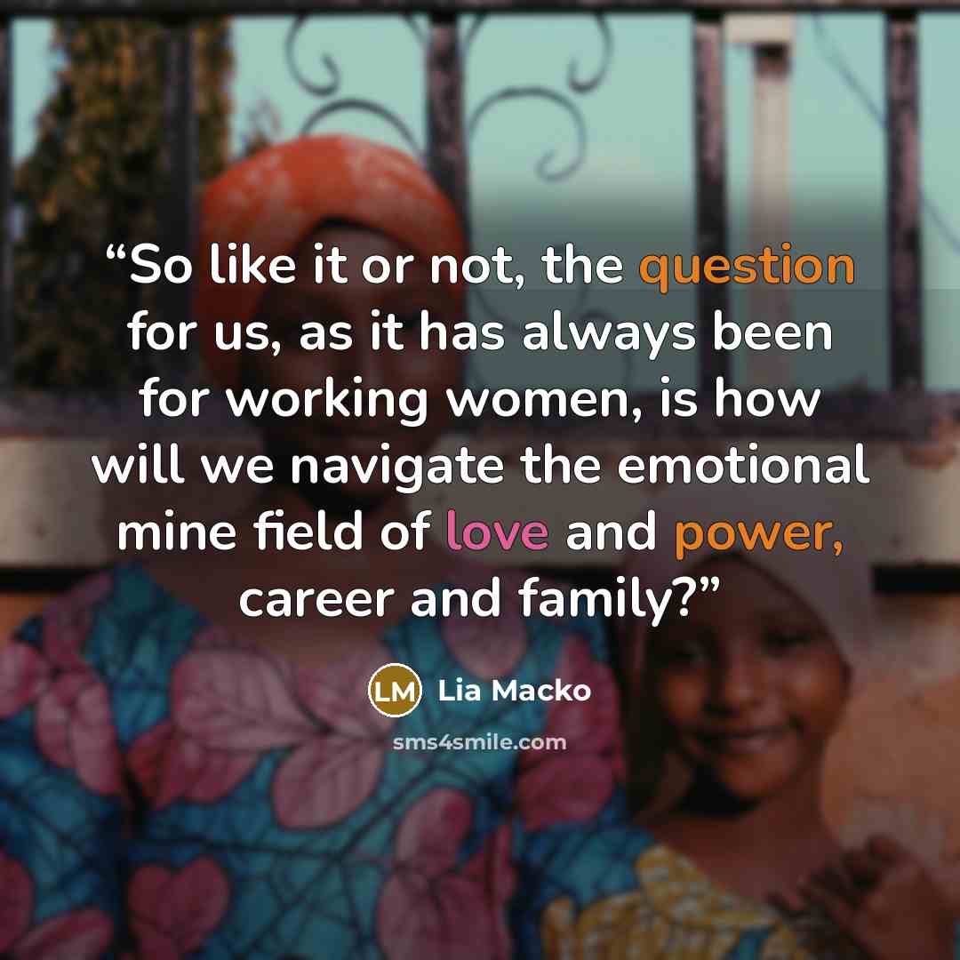 “So like it or not, the question for us, as it has always been for working women, is how will we navigate the emotional mine field of love and power, career and family?” quote by Lia Macko