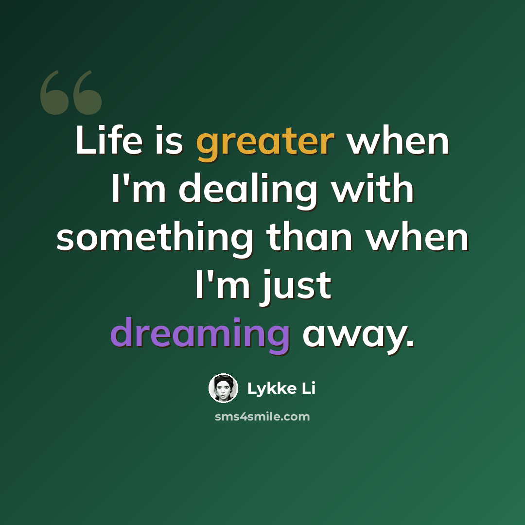 “Life is greater when I'm dealing with something than when I'm just dreaming away.” quote by Lykke Li