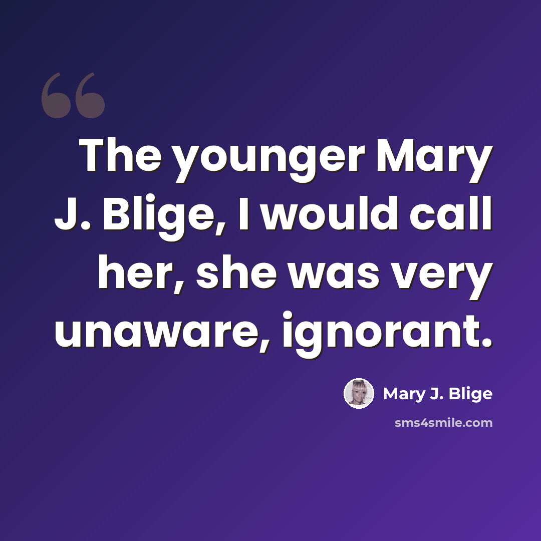 “The younger Mary J. Blige, I would call her, she was very unaware, ignorant.” quote by Mary J. Blige