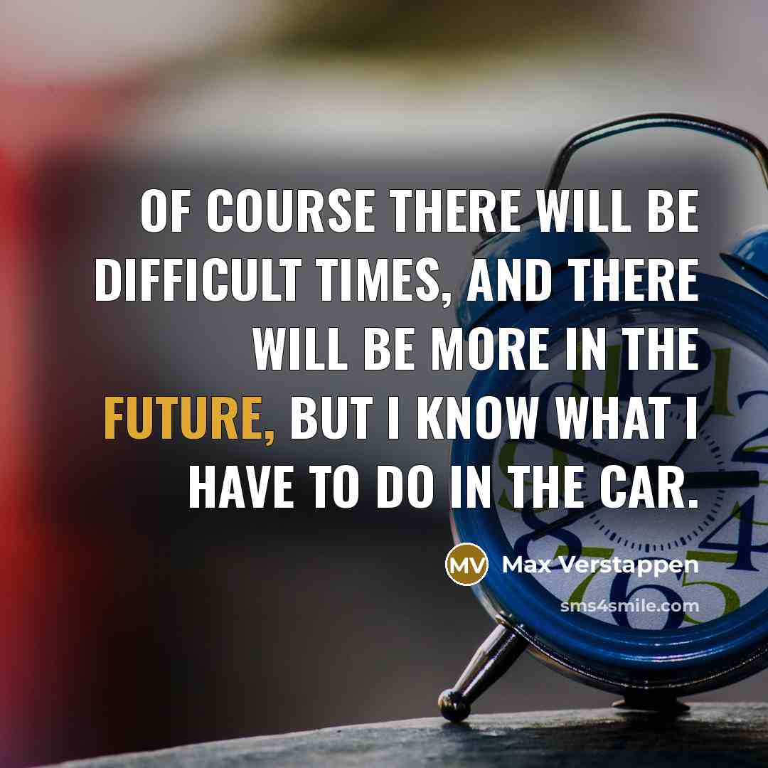 “Of course there will be difficult times, and there will be more in the future, but I know what I have to do in the car.” quote by Max Verstappen