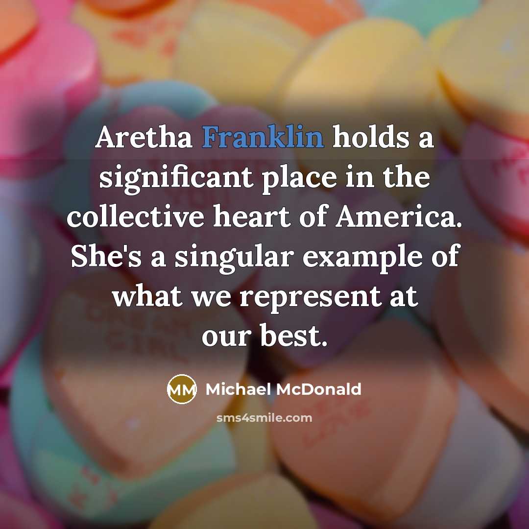 “Aretha Franklin holds a significant place in the collective heart of America. She's a singular example of what we represent at our best.” quote by Michael McDonald