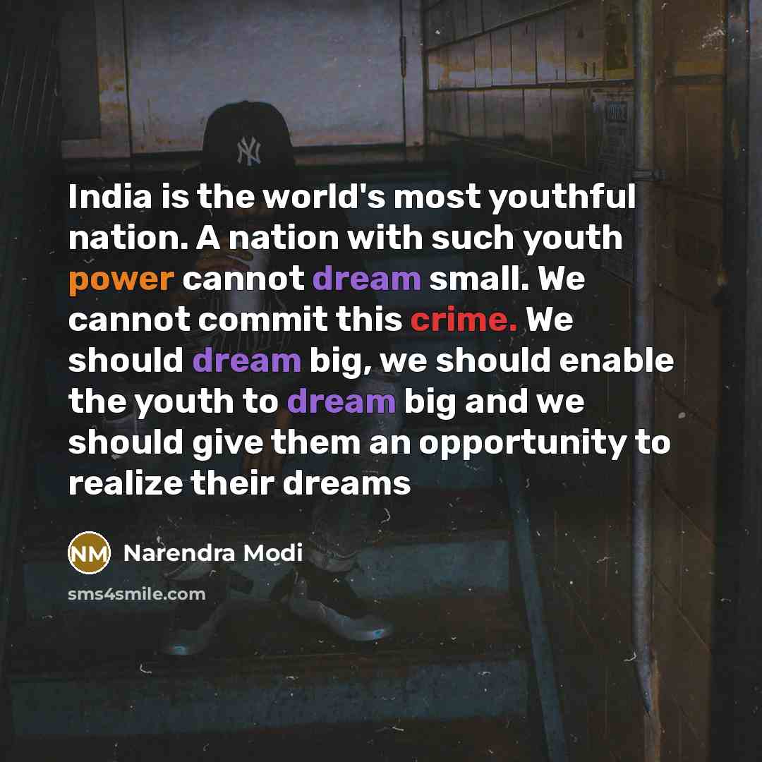 “India is the world's most youthful nation. A nation with such youth power cannot dream small. We cannot commit this crime. We should dream big, we should enable the youth to dream big and we should give them an opportunity to realize their dreams” quote by Narendra Modi