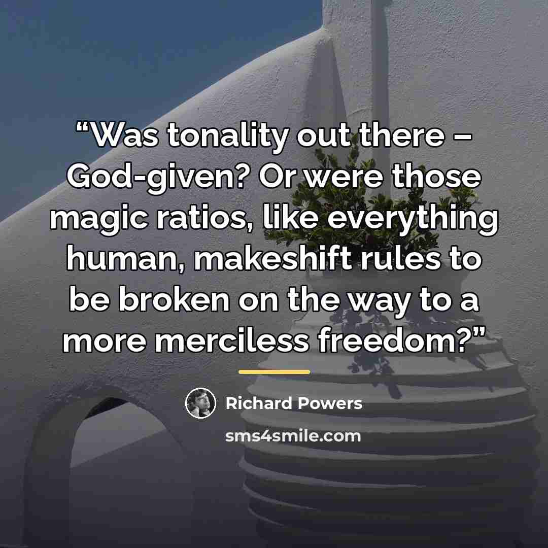 “Was tonality out there – God-given? Or were those magic ratios, like everything human, makeshift rules to be broken on the way to a more merciless freedom?” quote by Richard Powers