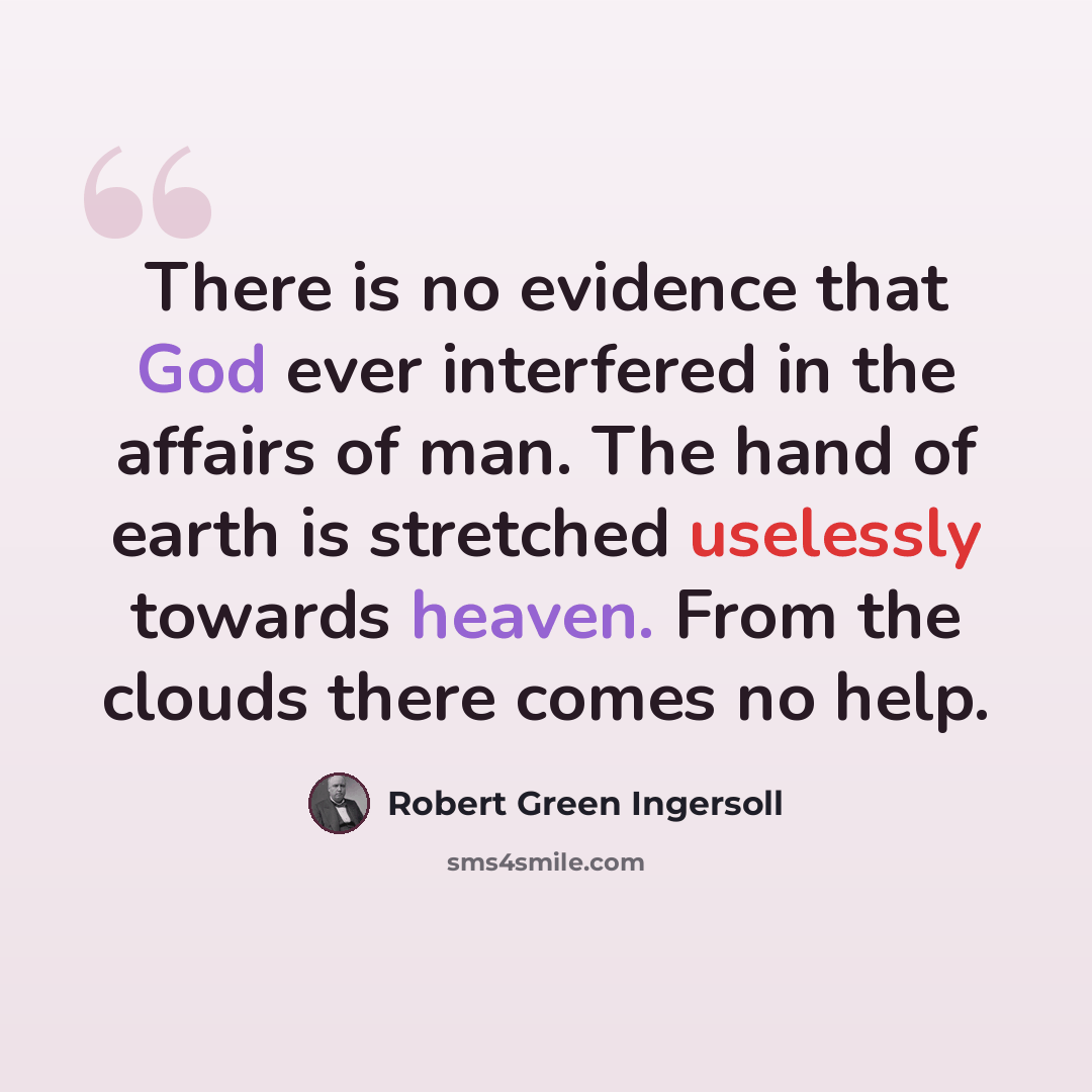 “There is no evidence that God ever interfered in the affairs of man. The hand of earth is stretched uselessly towards heaven. From the clouds there comes no help.” quote by Robert Green Ingersoll
