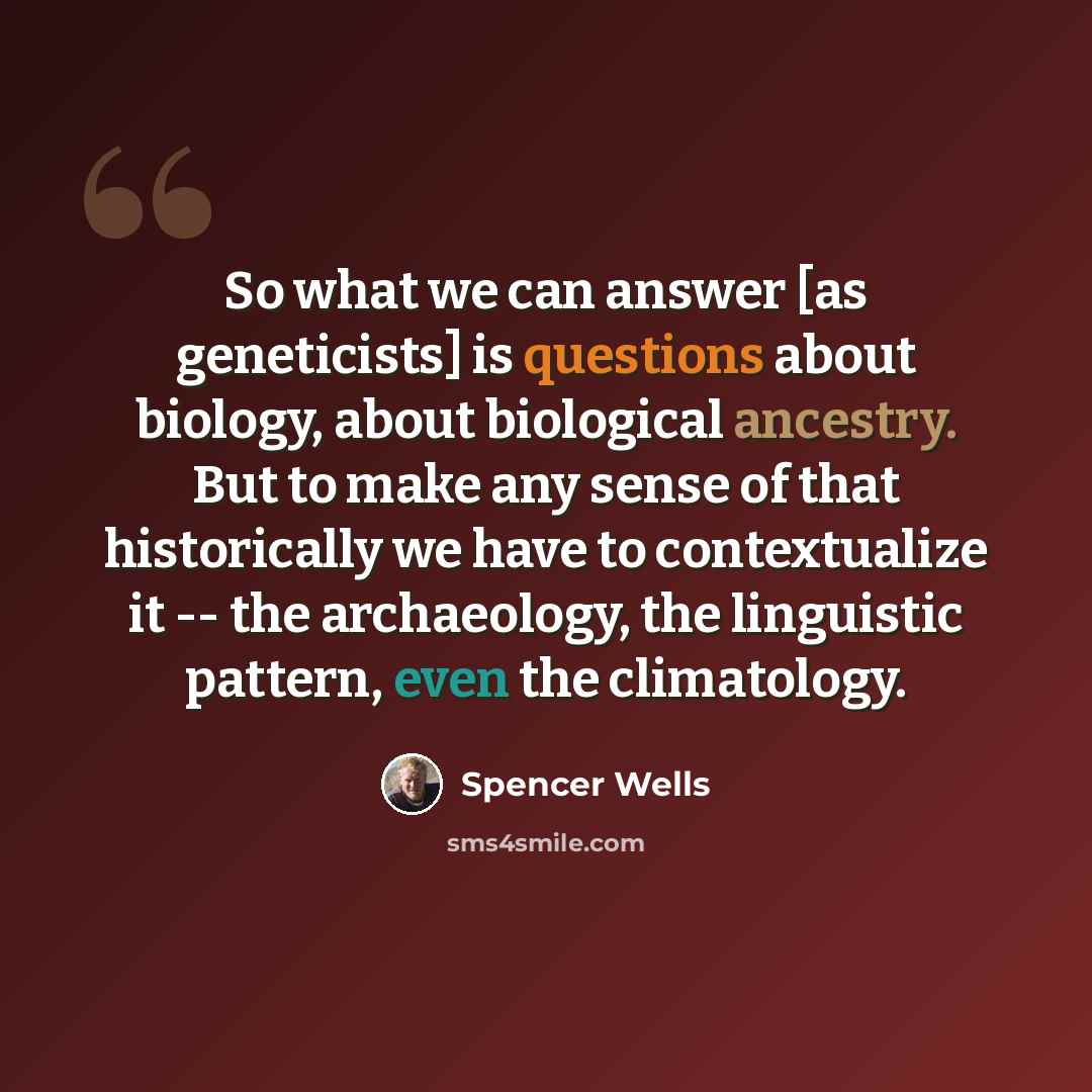 “So what we can answer [as geneticists] is questions about biology, about biological ancestry. But to make any sense of that historically we have to contextualize it -- the archaeology, the linguistic pattern, even the climatology.” quote by Spencer Wells