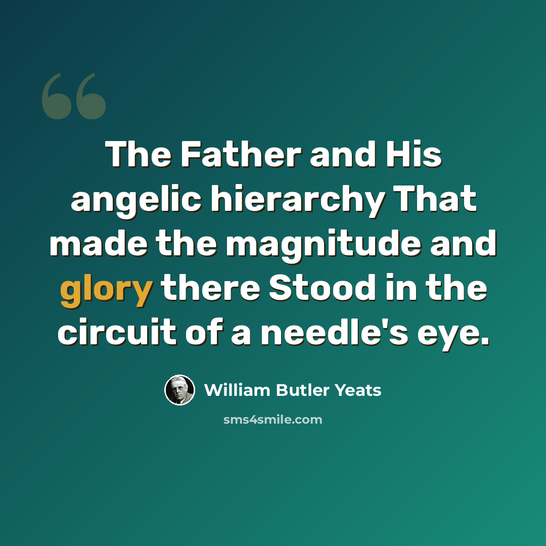 “The Father and His angelic hierarchy That made the magnitude and glory there Stood in the circuit of a needle's eye.” quote by William Butler Yeats