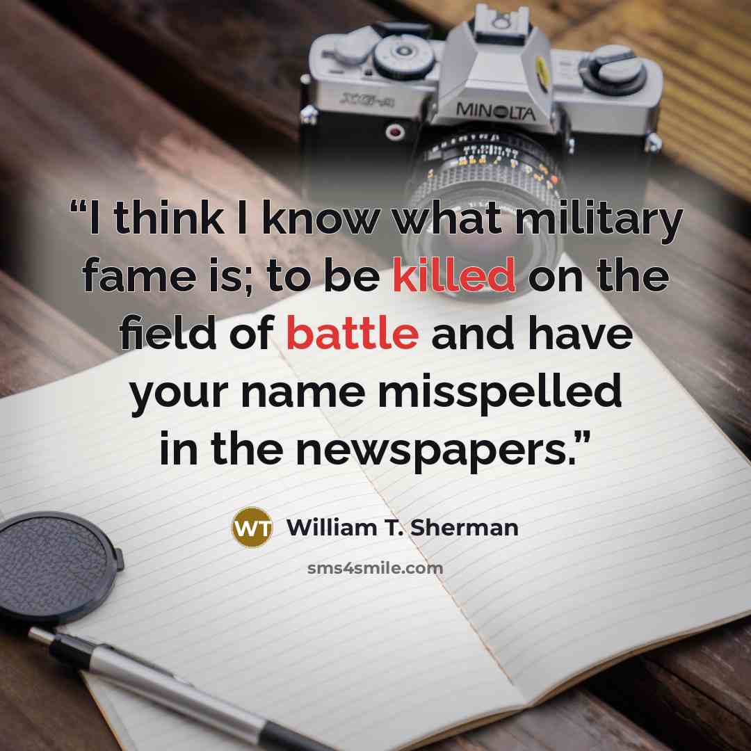 “I think I know what military fame is; to be killed on the field of battle and have your name misspelled in the newspapers.” quote by William T. Sherman