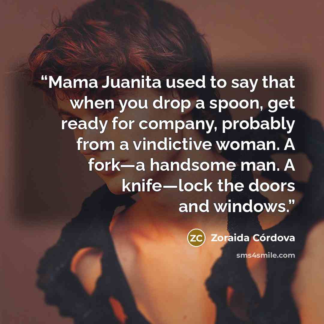 “Mama Juanita used to say that when you drop a spoon, get ready for company, probably from a vindictive woman. A fork—a handsome man. A knife—lock the doors and windows.” quote by Zoraida Córdova