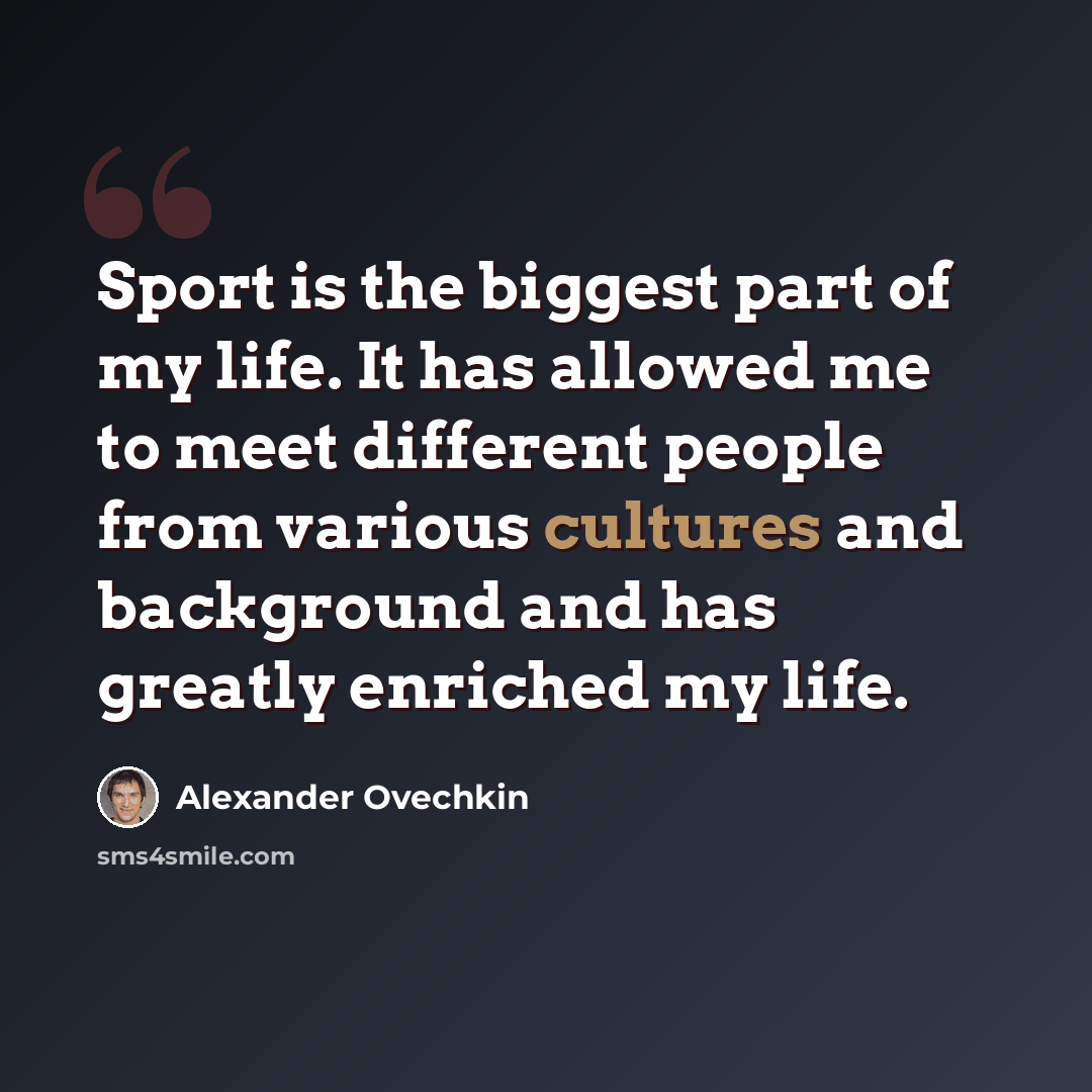 “Sport is the biggest part of my life. It has allowed me to meet different people from various cultures and background and has greatly enriched my life.” quote by Alexander Ovechkin