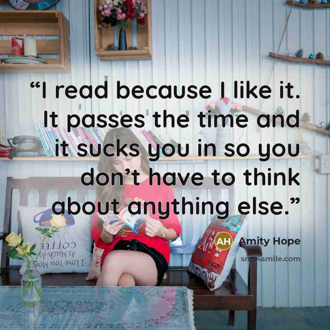 “I read because I like it. It passes the time and it sucks you in so you don’t have to think about anything else.” quote by Amity Hope