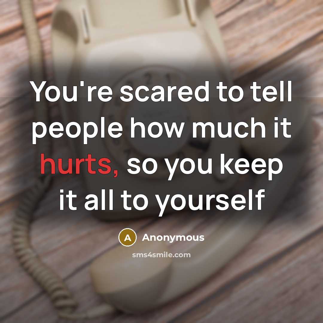 “You're scared to tell people how much it hurts, so you keep it all to yourself” quote by Anonymous
