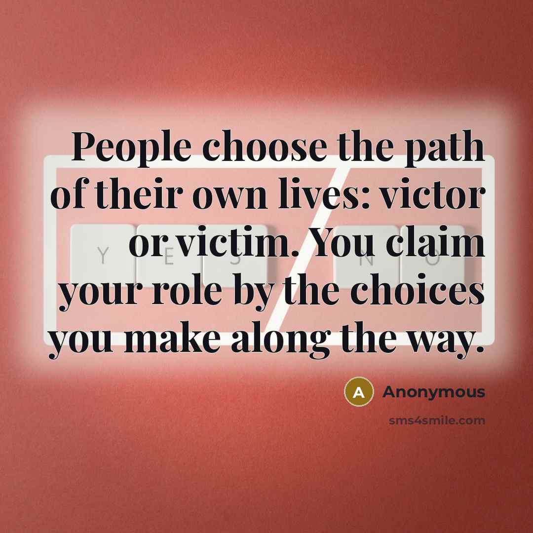 “People choose the path of their own lives: victor or victim. You claim your role by the choices you make along the way.” quote by Anonymous