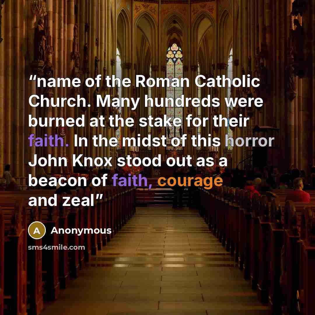 “name of the Roman Catholic Church. Many hundreds were burned at the stake for their faith. In the midst of this horror John Knox stood out as a beacon of faith, courage and zeal” quote by Anonymous