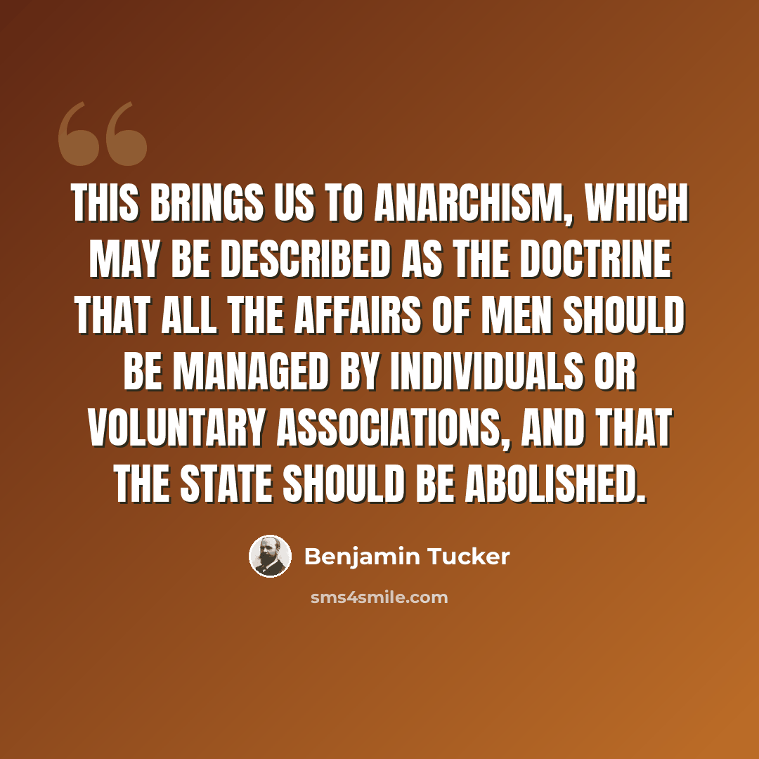“This brings us to Anarchism, which may be described as the doctrine that all the affairs of men should be managed by individuals or voluntary associations, and that the State should be abolished.” quote by Benjamin Tucker